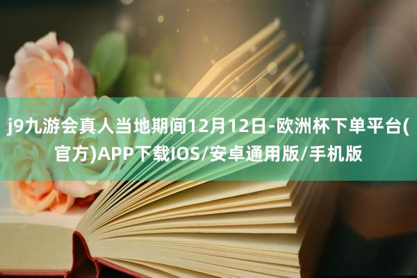 j9九游会真人当地期间12月12日-欧洲杯下单平台(官方)APP下载IOS/安卓通用版/手机版