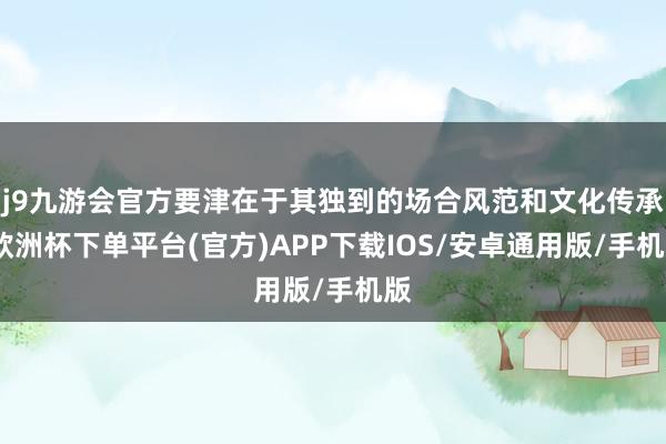 j9九游会官方要津在于其独到的场合风范和文化传承-欧洲杯下单平台(官方)APP下载IOS/安卓通用版/手机版