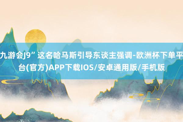 九游会J9”这名哈马斯引导东谈主强调-欧洲杯下单平台(官方)APP下载IOS/安卓通用版/手机版