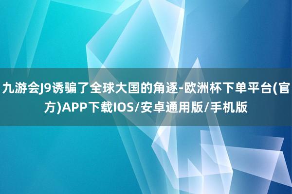 九游会J9诱骗了全球大国的角逐-欧洲杯下单平台(官方)APP下载IOS/安卓通用版/手机版