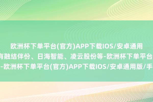 欧洲杯下单平台(官方)APP下载IOS/安卓通用版/手机版跌幅居前的有融结伴份、日海智能、凌云股份等-欧洲杯下单平台(官方)APP下载IOS/安卓通用版/手机版