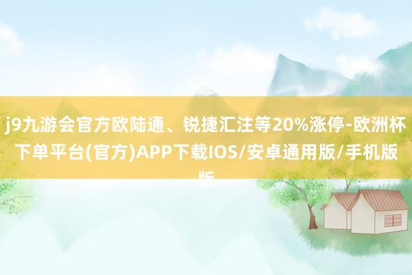 j9九游会官方欧陆通、锐捷汇注等20%涨停-欧洲杯下单平台(官方)APP下载IOS/安卓通用版/手机版