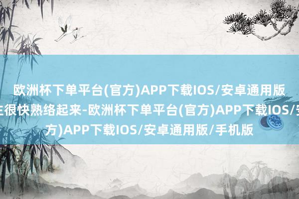 欧洲杯下单平台(官方)APP下载IOS/安卓通用版/手机版俩东说念主很快熟络起来-欧洲杯下单平台(官方)APP下载IOS/安卓通用版/手机版