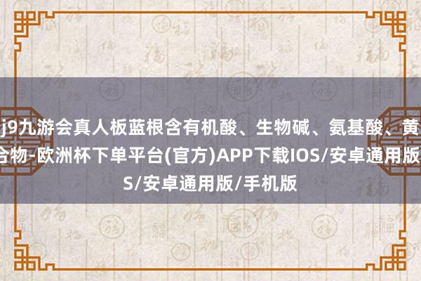 j9九游会真人板蓝根含有机酸、生物碱、氨基酸、黄酮等化合物-欧洲杯下单平台(官方)APP下载IOS/安卓通用版/手机版