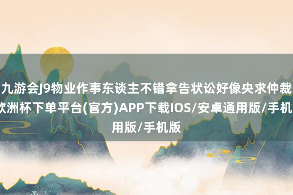 九游会J9物业作事东谈主不错拿告状讼好像央求仲裁-欧洲杯下单平台(官方)APP下载IOS/安卓通用版/手机版