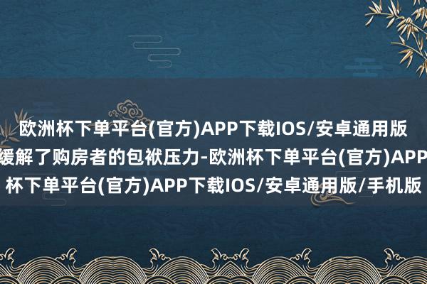 欧洲杯下单平台(官方)APP下载IOS/安卓通用版/手机版这在一定流程上缓解了购房者的包袱压力-欧洲杯下单平台(官方)APP下载IOS/安卓通用版/手机版