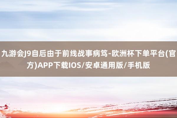 九游会J9自后由于前线战事病笃-欧洲杯下单平台(官方)APP下载IOS/安卓通用版/手机版