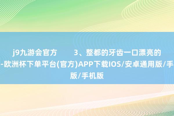 j9九游会官方        3、整都的牙齿一口漂亮的牙齿-欧洲杯下单平台(官方)APP下载IOS/安卓通用版/手机版