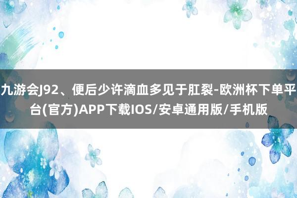 九游会J92、便后少许滴血多见于肛裂-欧洲杯下单平台(官方)APP下载IOS/安卓通用版/手机版