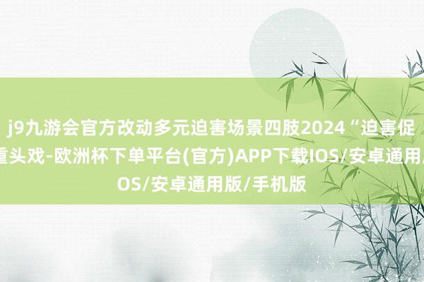 j9九游会官方改动多元迫害场景四肢2024“迫害促进年”的重头戏-欧洲杯下单平台(官方)APP下载IOS/安卓通用版/手机版