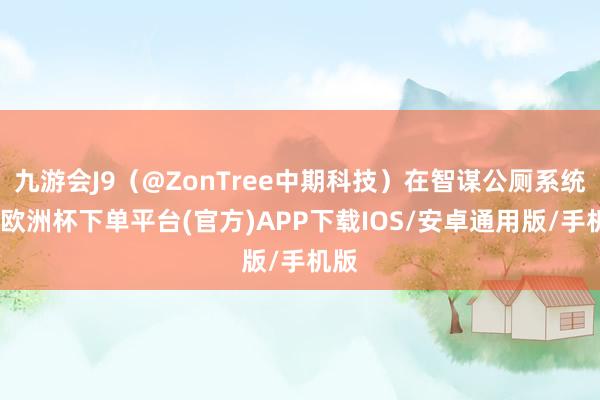 九游会J9（@ZonTree中期科技）在智谋公厕系统中-欧洲杯下单平台(官方)APP下载IOS/安卓通用版/手机版