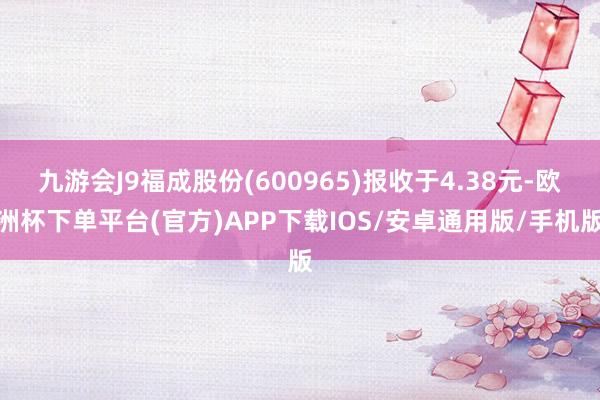 九游会J9福成股份(600965)报收于4.38元-欧洲杯下单平台(官方)APP下载IOS/安卓通用版/手机版