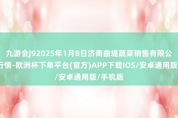 九游会J92025年1月8日济南曲堤蔬菜销售有限公司价钱行情-欧洲杯下单平台(官方)APP下载IOS/安卓通用版/手机版