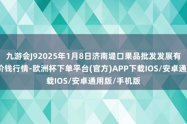 九游会J92025年1月8日济南堤口果品批发发展有限牵扯公司价钱行情-欧洲杯下单平台(官方)APP下载IOS/安卓通用版/手机版