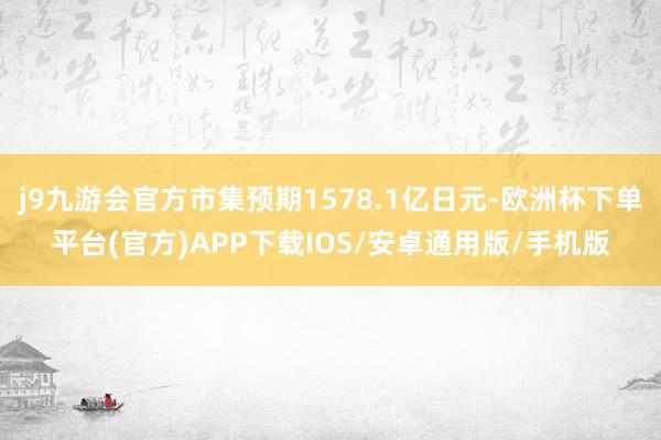 j9九游会官方市集预期1578.1亿日元-欧洲杯下单平台(官方)APP下载IOS/安卓通用版/手机版