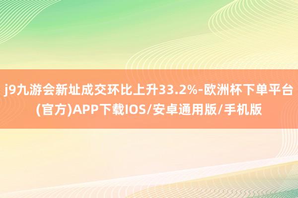 j9九游会新址成交环比上升33.2%-欧洲杯下单平台(官方)APP下载IOS/安卓通用版/手机版