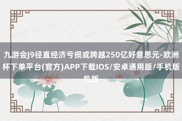 九游会J9径直经济亏损或跨越250亿好意思元-欧洲杯下单平台(官方)APP下载IOS/安卓通用版/手机版