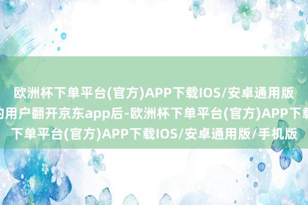 欧洲杯下单平台(官方)APP下载IOS/安卓通用版/手机版部分被灰测到的用户翻开京东app后-欧洲杯下单平台(官方)APP下载IOS/安卓通用版/手机版