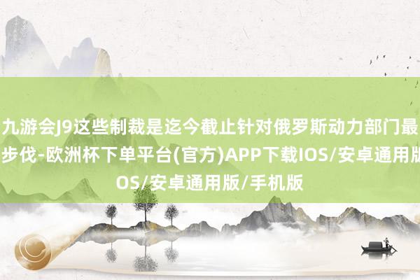 九游会J9这些制裁是迄今截止针对俄罗斯动力部门最为严厉的步伐-欧洲杯下单平台(官方)APP下载IOS/安卓通用版/手机版