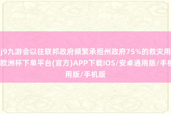 j9九游会以往联邦政府频繁承担州政府75%的救灾用度-欧洲杯下单平台(官方)APP下载IOS/安卓通用版/手机版