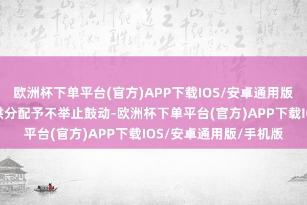 欧洲杯下单平台(官方)APP下载IOS/安卓通用版/手机版概无净收益可供分配予不举止鼓动-欧洲杯下单平台(官方)APP下载IOS/安卓通用版/手机版