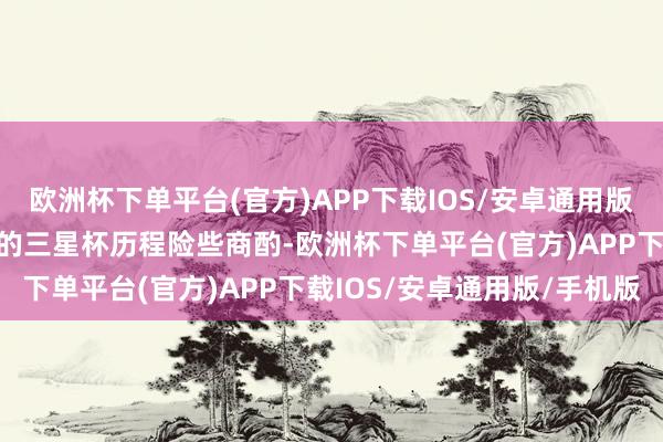 欧洲杯下单平台(官方)APP下载IOS/安卓通用版/手机版本盘和两个月前的三星杯历程险些商酌-欧洲杯下单平台(官方)APP下载IOS/安卓通用版/手机版