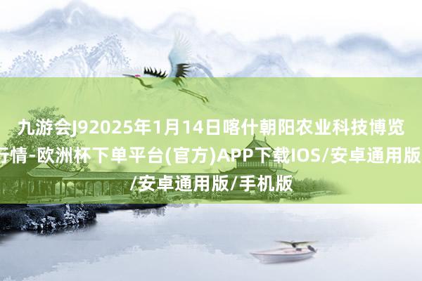 九游会J92025年1月14日喀什朝阳农业科技博览城价钱行情-欧洲杯下单平台(官方)APP下载IOS/安卓通用版/手机版