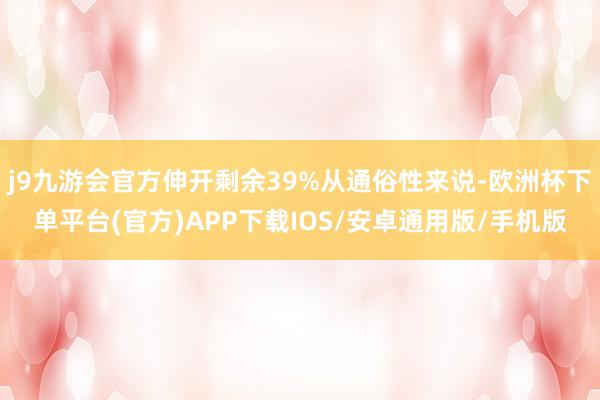 j9九游会官方伸开剩余39%从通俗性来说-欧洲杯下单平台(官方)APP下载IOS/安卓通用版/手机版