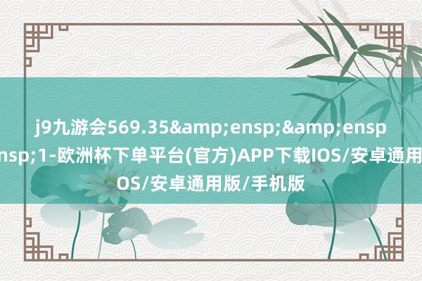 j9九游会569.35&ensp;&ensp;&ensp;1-欧洲杯下单平台(官方)APP下载IOS/安卓通用版/手机版