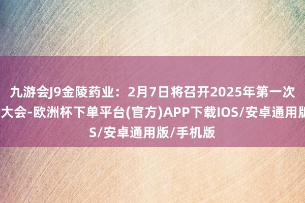 九游会J9金陵药业：2月7日将召开2025年第一次临时鼓舞大会-欧洲杯下单平台(官方)APP下载IOS/安卓通用版/手机版