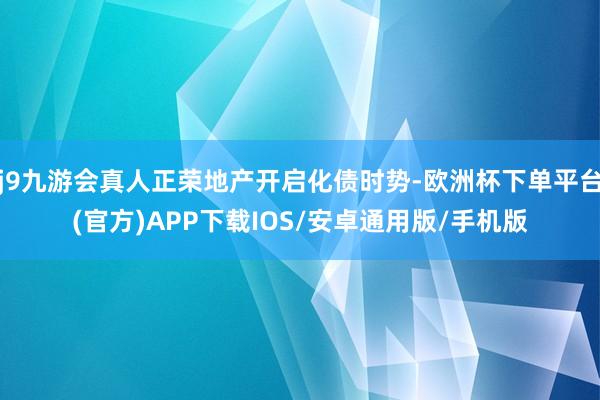 j9九游会真人正荣地产开启化债时势-欧洲杯下单平台(官方)APP下载IOS/安卓通用版/手机版