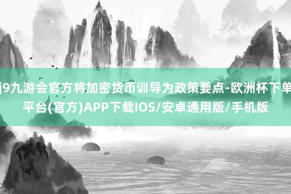 j9九游会官方将加密货币训导为政策要点-欧洲杯下单平台(官方)APP下载IOS/安卓通用版/手机版