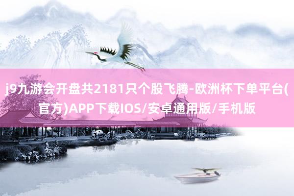 j9九游会开盘共2181只个股飞腾-欧洲杯下单平台(官方)APP下载IOS/安卓通用版/手机版