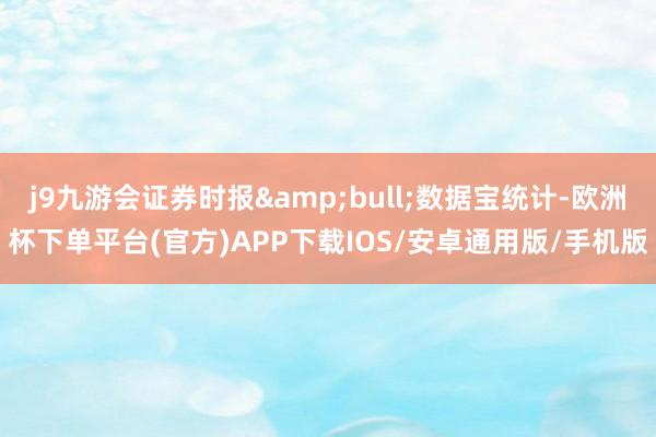j9九游会证券时报&bull;数据宝统计-欧洲杯下单平台(官方)APP下载IOS/安卓通用版/手机版