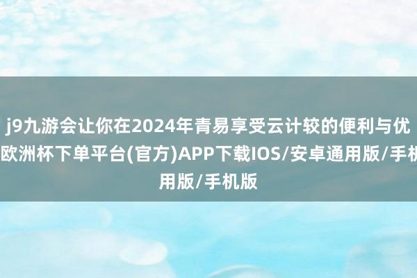 j9九游会让你在2024年青易享受云计较的便利与优惠-欧洲杯下单平台(官方)APP下载IOS/安卓通用版/手机版
