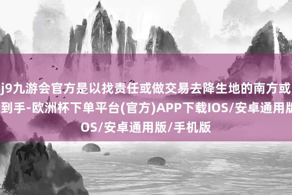 j9九游会官方是以找责任或做交易去降生地的南方或北边较易到手-欧洲杯下单平台(官方)APP下载IOS/安卓通用版/手机版