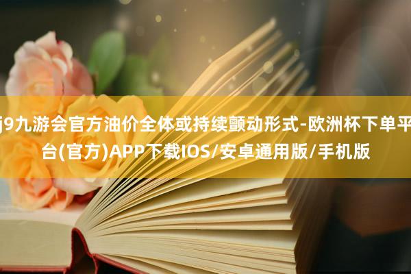 j9九游会官方油价全体或持续颤动形式-欧洲杯下单平台(官方)APP下载IOS/安卓通用版/手机版