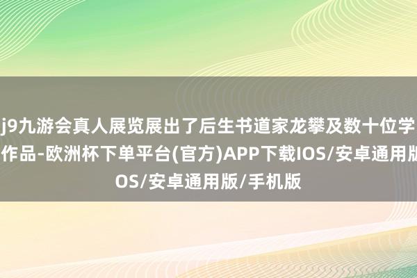 j9九游会真人展览展出了后生书道家龙攀及数十位学生的书道作品-欧洲杯下单平台(官方)APP下载IOS/安卓通用版/手机版