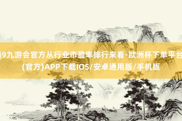 j9九游会官方从行业市盈率排行来看-欧洲杯下单平台(官方)APP下载IOS/安卓通用版/手机版