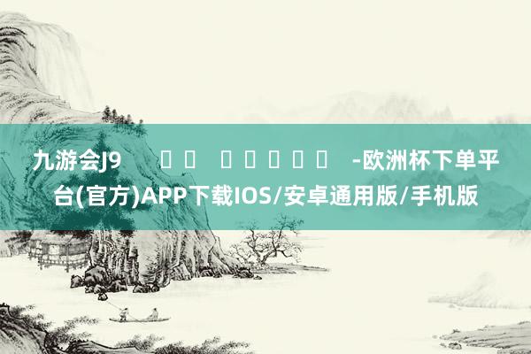 九游会J9      		  					  -欧洲杯下单平台(官方)APP下载IOS/安卓通用版/手机版