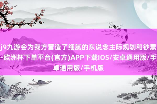 j9九游会为我方营造了细腻的东说念主际规划和钞票氛围-欧洲杯下单平台(官方)APP下载IOS/安卓通用版/手机版