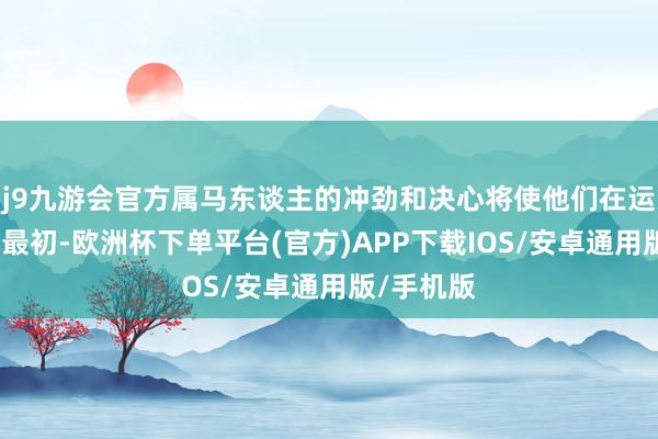 j9九游会官方属马东谈主的冲劲和决心将使他们在运势上一马最初-欧洲杯下单平台(官方)APP下载IOS/安卓通用版/手机版