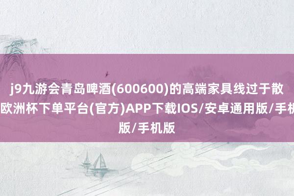 j9九游会青岛啤酒(600600)的高端家具线过于散布-欧洲杯下单平台(官方)APP下载IOS/安卓通用版/手机版
