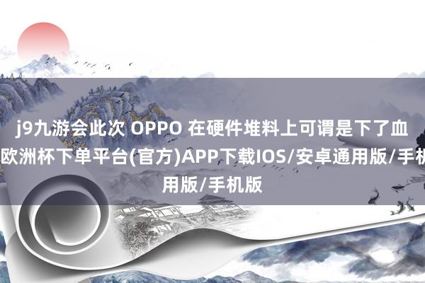 j9九游会此次 OPPO 在硬件堆料上可谓是下了血本-欧洲杯下单平台(官方)APP下载IOS/安卓通用版/手机版