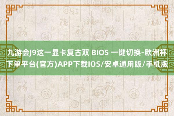 九游会J9这一显卡复古双 BIOS 一键切换-欧洲杯下单平台(官方)APP下载IOS/安卓通用版/手机版