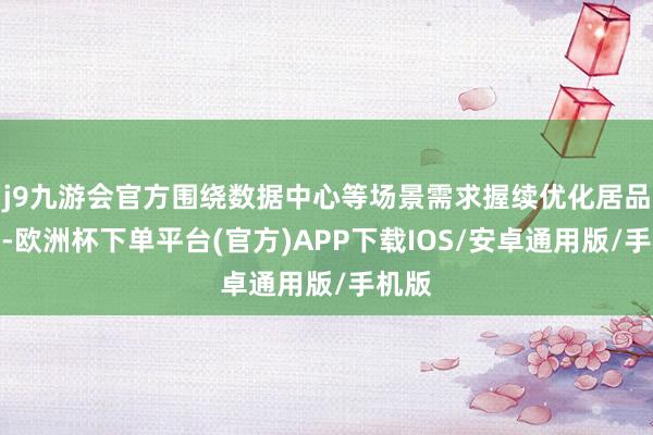 j9九游会官方围绕数据中心等场景需求握续优化居品布局-欧洲杯下单平台(官方)APP下载IOS/安卓通用版/手机版