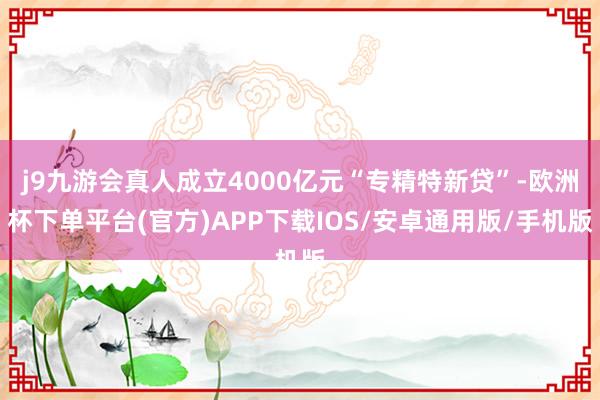 j9九游会真人成立4000亿元“专精特新贷”-欧洲杯下单平台(官方)APP下载IOS/安卓通用版/手机版