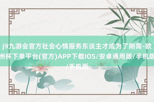 j9九游会官方社会心情服务东谈主才成为了刚需-欧洲杯下单平台(官方)APP下载IOS/安卓通用版/手机版