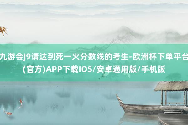 九游会J9请达到死一火分数线的考生-欧洲杯下单平台(官方)APP下载IOS/安卓通用版/手机版