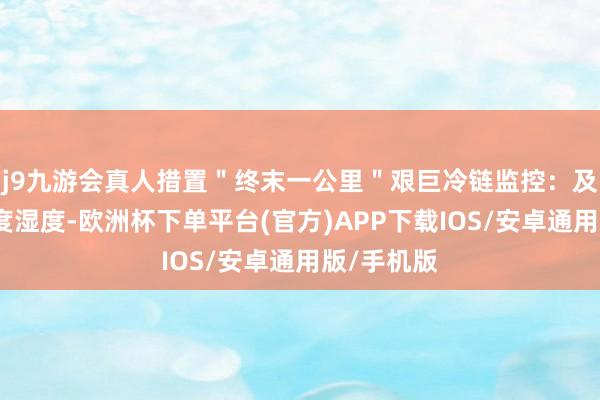 j9九游会真人措置＂终末一公里＂艰巨冷链监控：及时监测温度湿度-欧洲杯下单平台(官方)APP下载IOS/安卓通用版/手机版